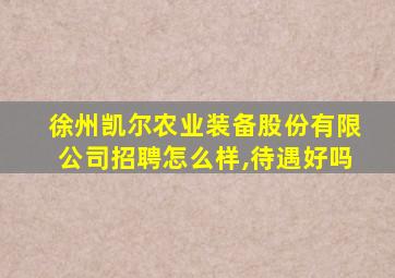 徐州凯尔农业装备股份有限公司招聘怎么样,待遇好吗