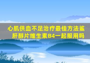 心肌供血不足治疗最佳方法鲨肝醇片维生素B4一起服用吗