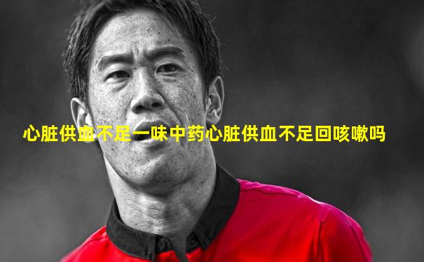 心脏供血不足一味中药心脏供血不足回咳嗽吗