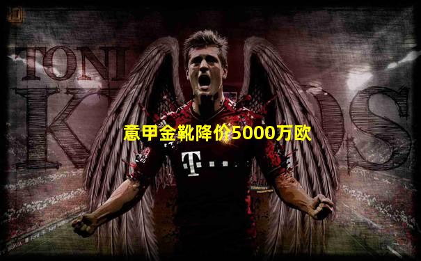 意甲金靴降价5000万欧