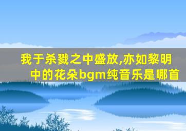 我于杀戮之中盛放,亦如黎明中的花朵bgm纯音乐是哪首
