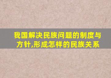 我国解决民族问题的制度与方针,形成怎样的民族关系