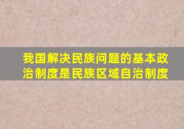 我国解决民族问题的基本政治制度是民族区域自治制度