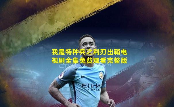我是特种兵之利刃出鞘电视剧全集免费观看完整版