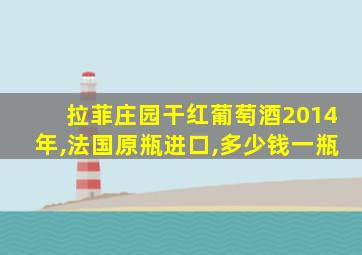 拉菲庄园干红葡萄酒2014年,法国原瓶进口,多少钱一瓶