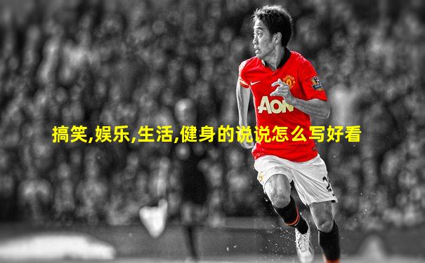 搞笑,娱乐,生活,健身的说说怎么写好看