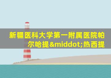 新疆医科大学第一附属医院帕尔哈提·热西提
