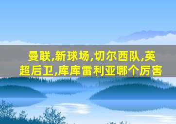 曼联,新球场,切尔西队,英超后卫,库库雷利亚哪个厉害