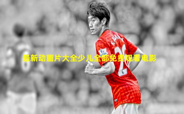 最新动画片大全少儿全部免费观看电影