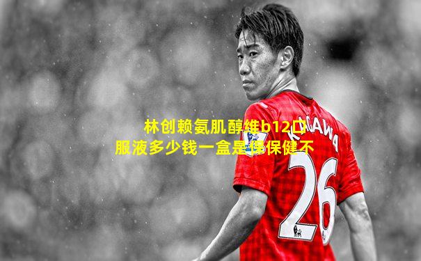 林创赖氨肌醇维b12口服液多少钱一盒是保保健不