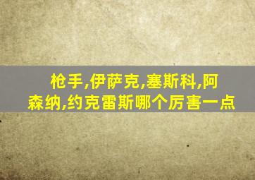 枪手,伊萨克,塞斯科,阿森纳,约克雷斯哪个厉害一点