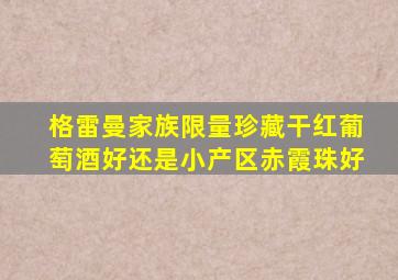 格雷曼家族限量珍藏干红葡萄酒好还是小产区赤霞珠好
