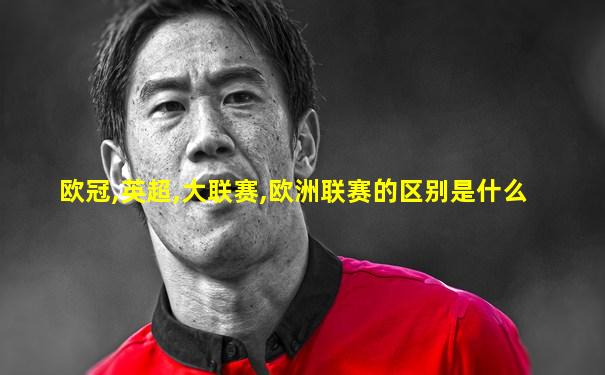 欧冠,英超,大联赛,欧洲联赛的区别是什么