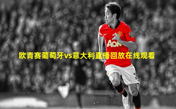 欧青赛葡萄牙vs意大利直播回放在线观看