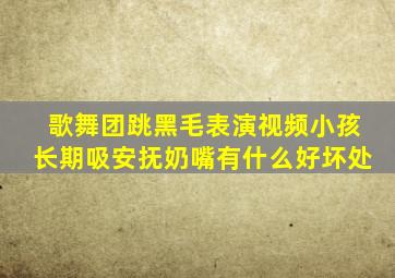 歌舞团跳黑毛表演视频小孩长期吸安抚奶嘴有什么好坏处