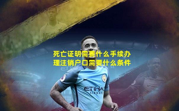 死亡证明需要什么手续办理注销户口需要什么条件