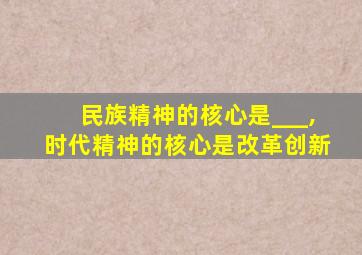 民族精神的核心是___,时代精神的核心是改革创新