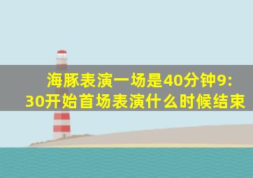 海豚表演一场是40分钟9:30开始首场表演什么时候结束