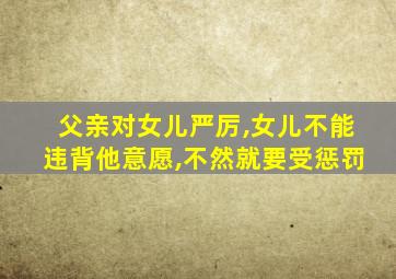 父亲对女儿严厉,女儿不能违背他意愿,不然就要受惩罚