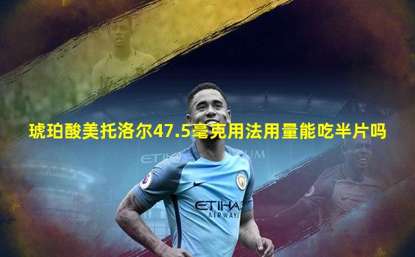 琥珀酸美托洛尔47.5毫克用法用量能吃半片吗