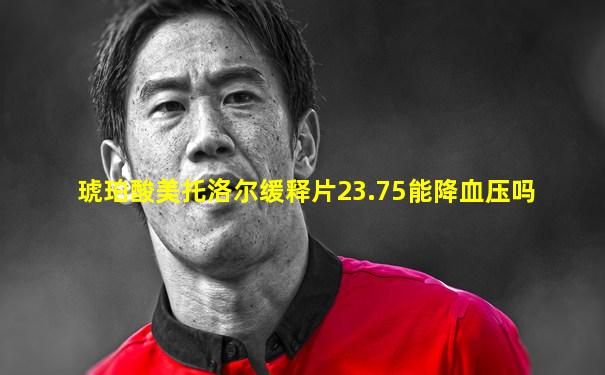 琥珀酸美托洛尔缓释片23.75能降血压吗