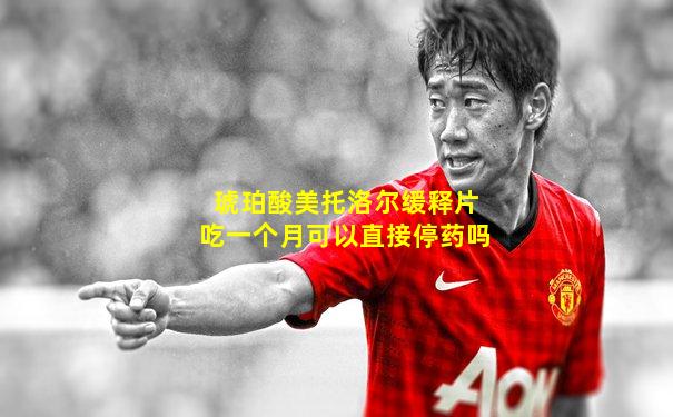 琥珀酸美托洛尔缓释片吃一个月可以直接停药吗