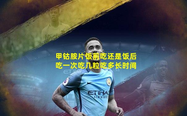 甲钴胺片饭前吃还是饭后吃一次吃几粒吃多长时间