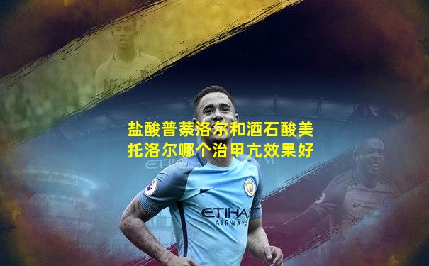 盐酸普萘洛尔和酒石酸美托洛尔哪个治甲亢效果好