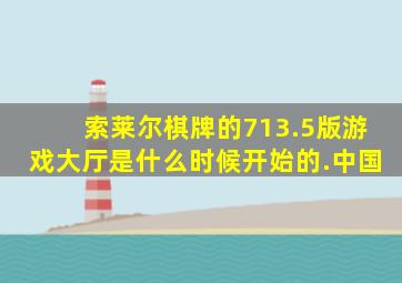 索莱尔棋牌的713.5版游戏大厅是什么时候开始的.中国