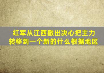 红军从江西撤出决心把主力转移到一个新的什么根据地区