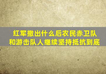 红军撤出什么后农民赤卫队和游击队人继续坚持抵抗到底