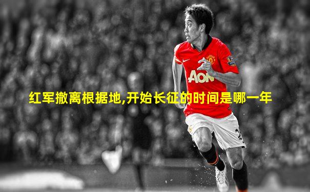 红军撤离根据地,开始长征的时间是哪一年