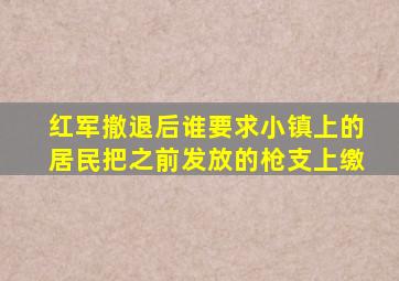 红军撤退后谁要求小镇上的居民把之前发放的枪支上缴