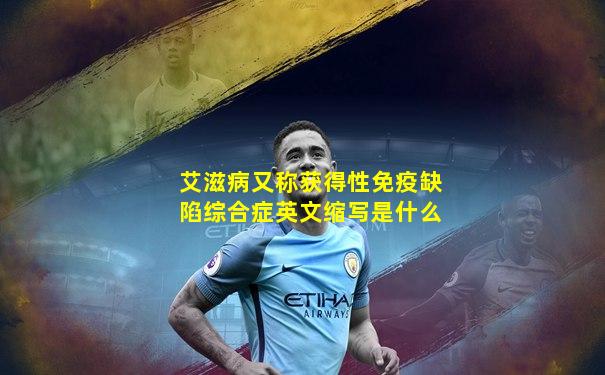 艾滋病又称获得性免疫缺陷综合症英文缩写是什么