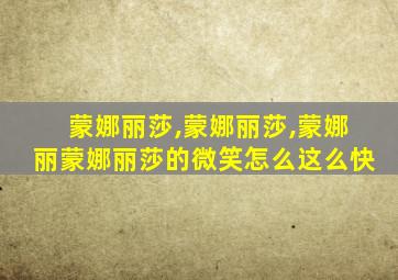 蒙娜丽莎,蒙娜丽莎,蒙娜丽蒙娜丽莎的微笑怎么这么快