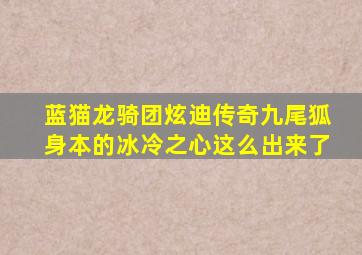蓝猫龙骑团炫迪传奇九尾狐身本的冰冷之心这么出来了