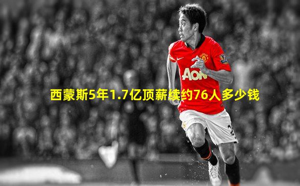 西蒙斯5年1.7亿顶薪续约76人多少钱