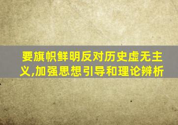 要旗帜鲜明反对历史虚无主义,加强思想引导和理论辨析