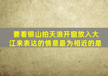 要看银山拍天浪开窗放入大江来表达的情意最为相近的是