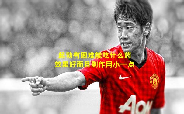 起勃有困难能吃什么药效果好而且副作用小一点