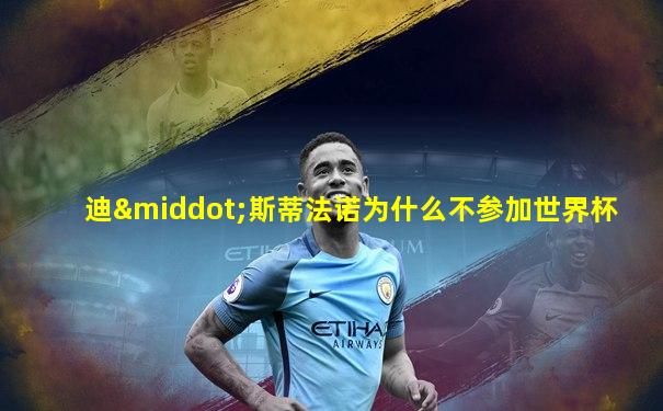 迪·斯蒂法诺为什么不参加世界杯