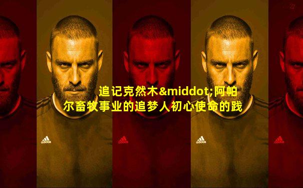 追记克然木·阿帕尔畜牧事业的追梦人初心使命的践行者