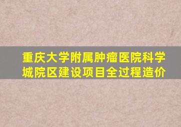 重庆大学附属肿瘤医院科学城院区建设项目全过程造价