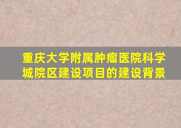 重庆大学附属肿瘤医院科学城院区建设项目的建设背景