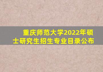 重庆师范大学2022年硕士研究生招生专业目录公布