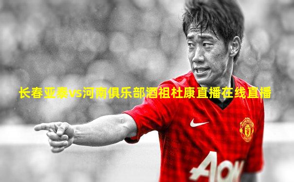 长春亚泰vs河南俱乐部酒祖杜康直播在线直播