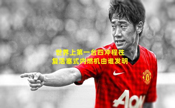 世界上第一台四冲程往复活塞式内燃机由谁发明