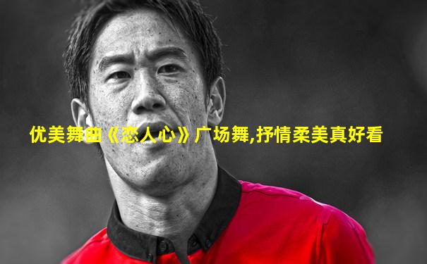 优美舞曲《恋人心》广场舞,抒情柔美真好看