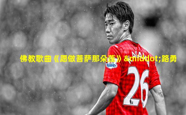 佛教歌曲《愿做菩萨那朵莲》·路勇