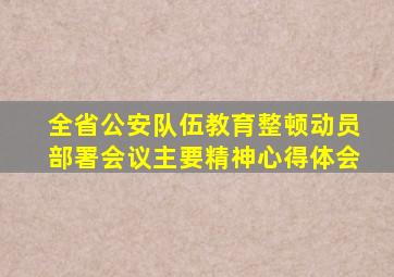 全省公安队伍教育整顿动员部署会议主要精神心得体会